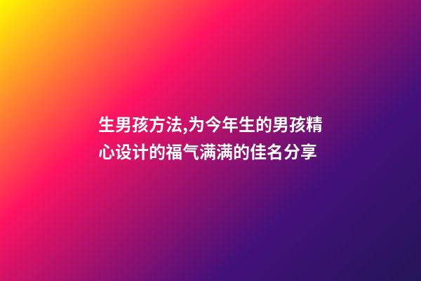 生男孩方法,为今年生的男孩精心设计的福气满满的佳名分享-第1张-观点-玄机派