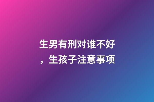 生男有刑对谁不好，生孩子注意事项