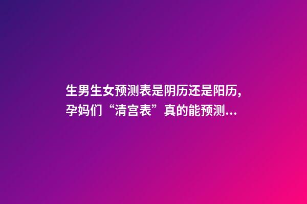 生男生女预测表是阴历还是阳历,孕妈们“清宫表”真的能预测男女宝宝的性别么-第1张-观点-玄机派