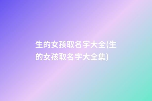 生的女孩取名字大全(生的女孩取名字大全集)