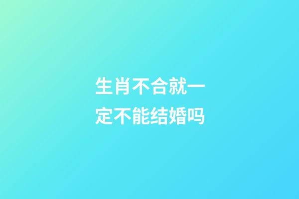 生肖不合就一定不能结婚吗