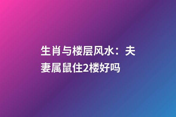 生肖与楼层风水：夫妻属鼠住2楼好吗