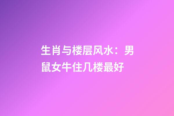 生肖与楼层风水：男鼠女牛住几楼最好