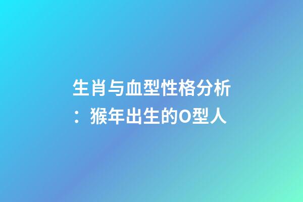 生肖与血型性格分析：猴年出生的O型人