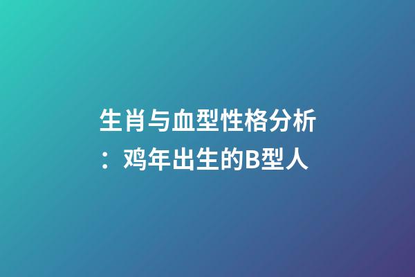 生肖与血型性格分析：鸡年出生的B型人