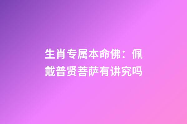 生肖专属本命佛：佩戴普贤菩萨有讲究吗