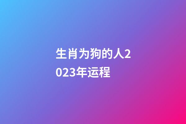生肖为狗的人2023年运程