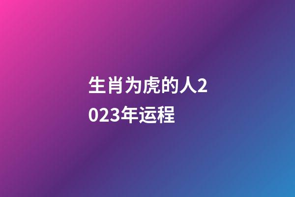 生肖为虎的人2023年运程