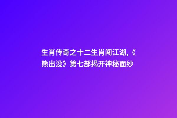 生肖传奇之十二生肖闯江湖,《熊出没》第七部揭开神秘面纱-第1张-观点-玄机派