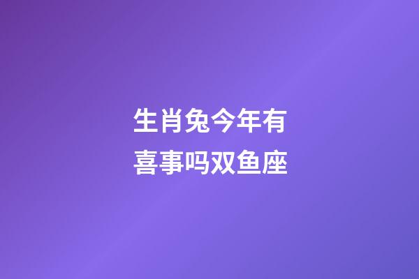 生肖兔今年有喜事吗双鱼座-第1张-星座运势-玄机派
