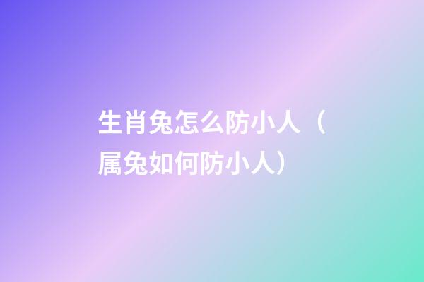 生肖兔怎么防小人（属兔如何防小人）