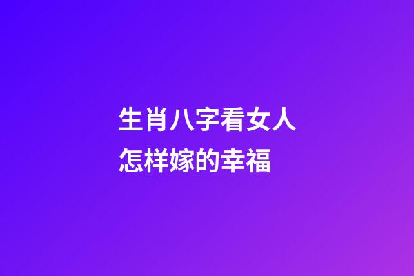 生肖八字看女人怎样嫁的幸福