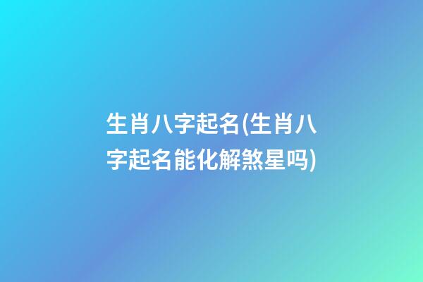 生肖八字起名(生肖八字起名能化解煞星吗)