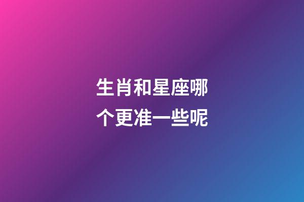 生肖和星座哪个更准一些呢-第1张-星座运势-玄机派