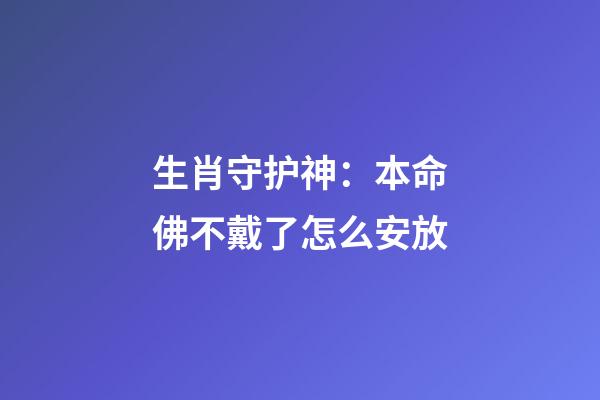 生肖守护神：本命佛不戴了怎么安放