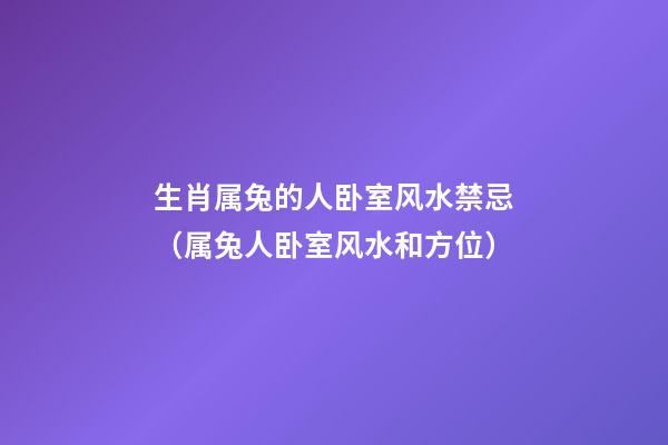 生肖属兔的人卧室风水禁忌（属兔人卧室风水和方位）