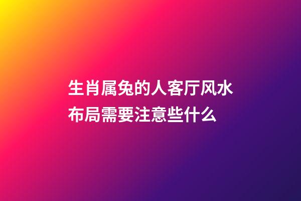生肖属兔的人客厅风水布局需要注意些什么