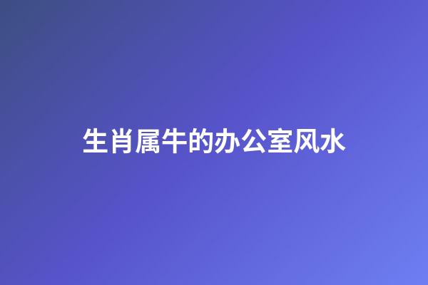 生肖属牛的办公室风水