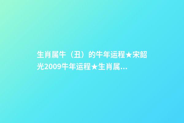 生肖属牛（丑）的牛年运程★宋韶光2009牛年运程★生肖属牛牛年每月吉凶