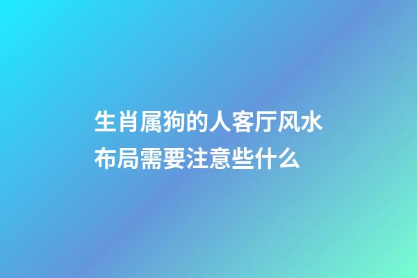 生肖属狗的人客厅风水布局需要注意些什么