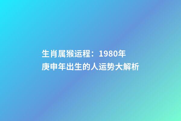 生肖属猴运程：1980年庚申年出生的人运势大解析