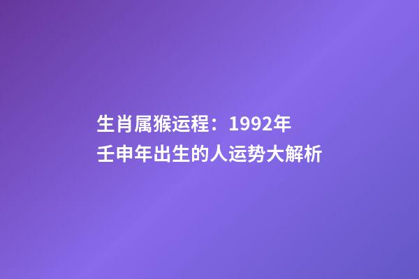 生肖属猴运程：1992年壬申年出生的人运势大解析