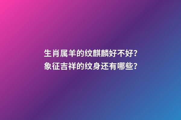 生肖属羊的纹麒麟好不好？象征吉祥的纹身还有哪些？