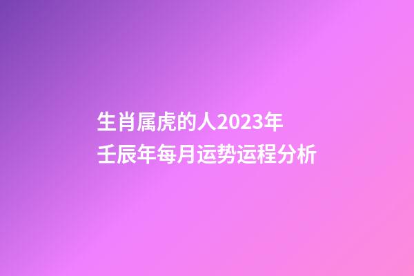 生肖属虎的人2023年壬辰年每月运势运程分析