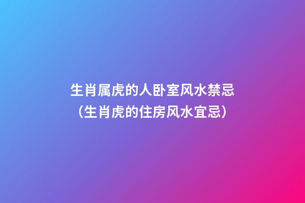 生肖属虎的人卧室风水禁忌（生肖虎的住房风水宜忌）