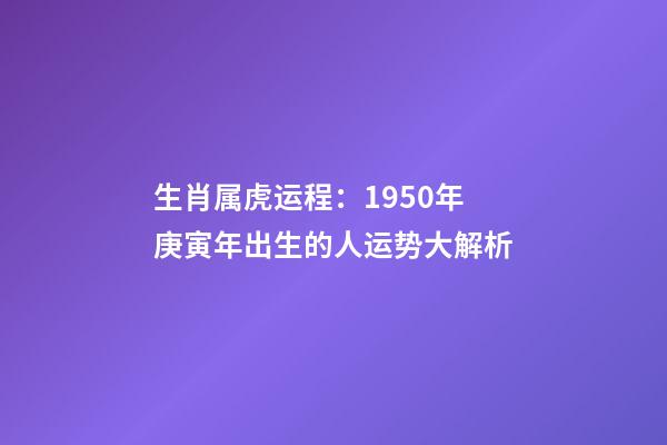 生肖属虎运程：1950年庚寅年出生的人运势大解析