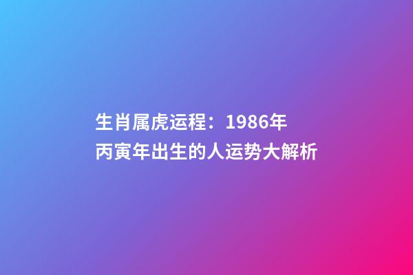 生肖属虎运程：1986年丙寅年出生的人运势大解析