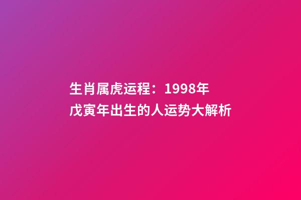 生肖属虎运程：1998年戊寅年出生的人运势大解析
