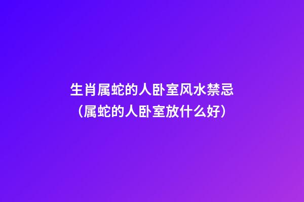 生肖属蛇的人卧室风水禁忌（属蛇的人卧室放什么好）