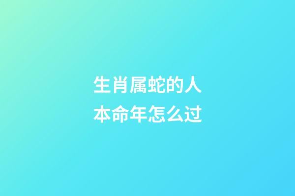 生肖属蛇的人本命年怎么过