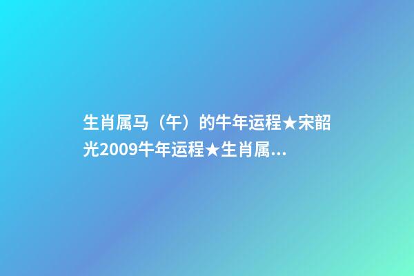 生肖属马（午）的牛年运程★宋韶光2009牛年运程★生肖属马牛年每月吉凶