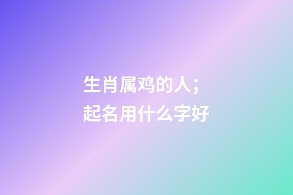 生肖属鸡的人；起名用什么字好