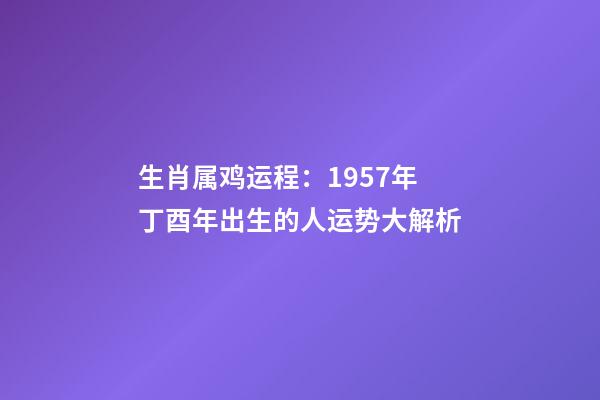 生肖属鸡运程：1957年丁酉年出生的人运势大解析