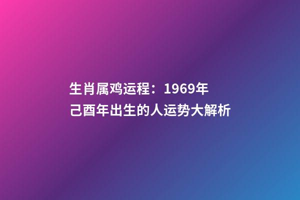 生肖属鸡运程：1969年己酉年出生的人运势大解析