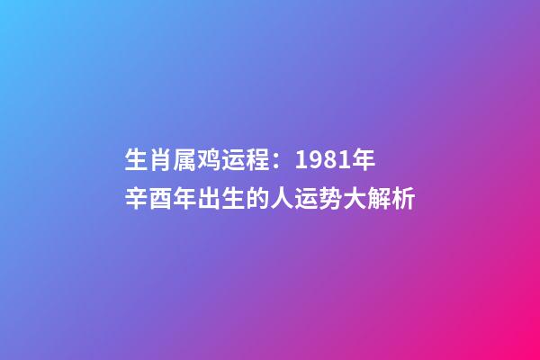 生肖属鸡运程：1981年辛酉年出生的人运势大解析
