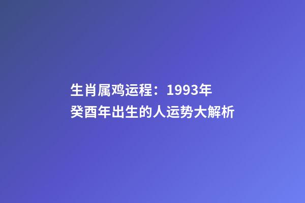 生肖属鸡运程：1993年癸酉年出生的人运势大解析
