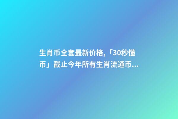 生肖币全套最新价格,「30秒懂币」截止今年所有生肖流通币及最新价格!你收齐了吗-第1张-观点-玄机派