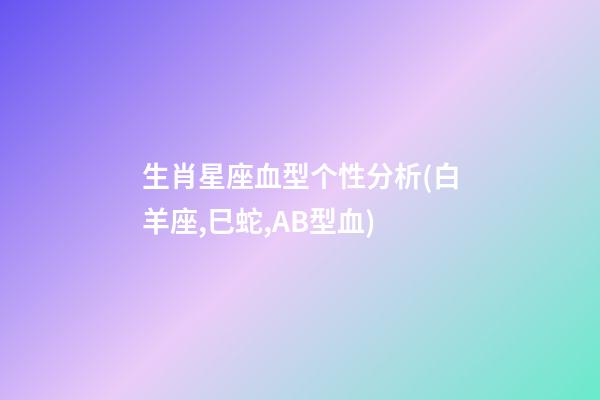 生肖星座血型个性分析(白羊座,巳蛇,AB型血)