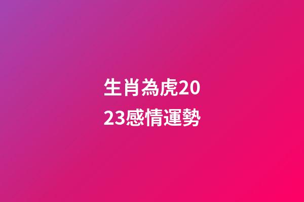 生肖為虎2023感情運勢
