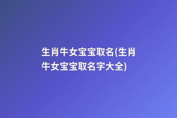 生肖牛女宝宝取名(生肖牛女宝宝取名字大全)