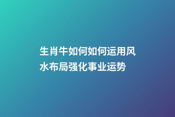 生肖牛如何如何运用风水布局强化事业运势