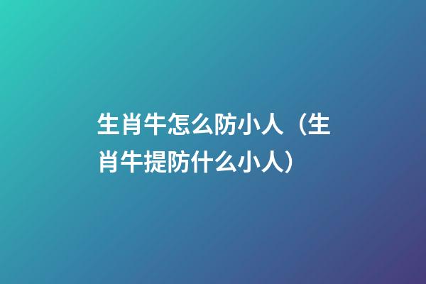 生肖牛怎么防小人（生肖牛提防什么小人）