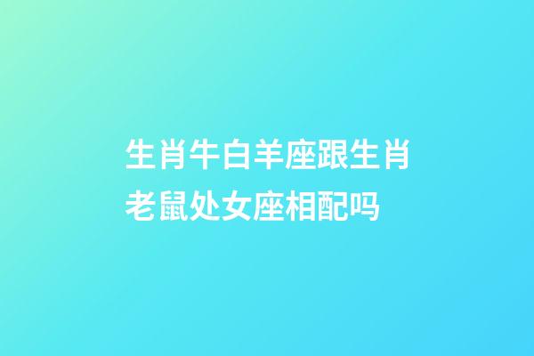 生肖牛白羊座跟生肖老鼠处女座相配吗-第1张-星座运势-玄机派