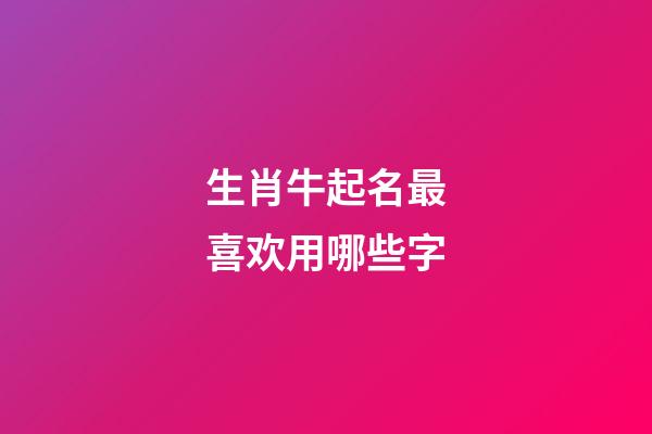 生肖牛起名最喜欢用哪些字
