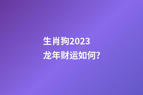 生肖狗2023龙年财运如何？