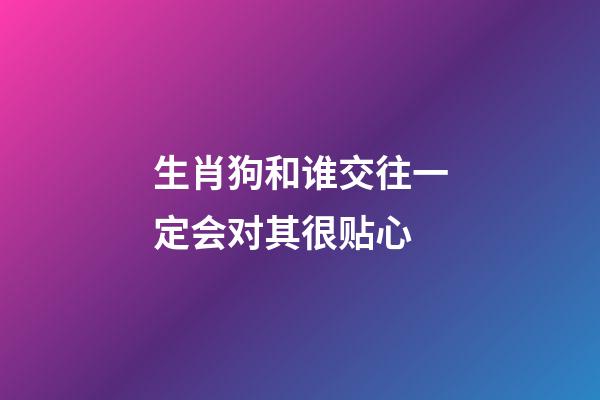 生肖狗和谁交往一定会对其很贴心